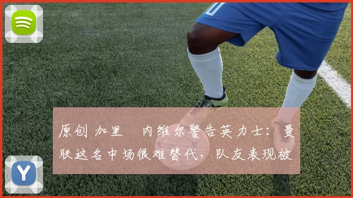 原创 加里・内维尔警告英力士：曼联这名中场很难替代，队友表现被赞 “离谱”