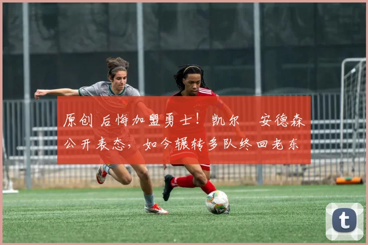 原创 后悔加盟勇士！凯尔・安德森公开表态，如今辗转多队终回老东家