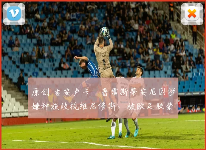 原创 吉安卢卡・普雷斯蒂安尼因涉嫌种族歧视维尼修斯,被欧足联禁赛