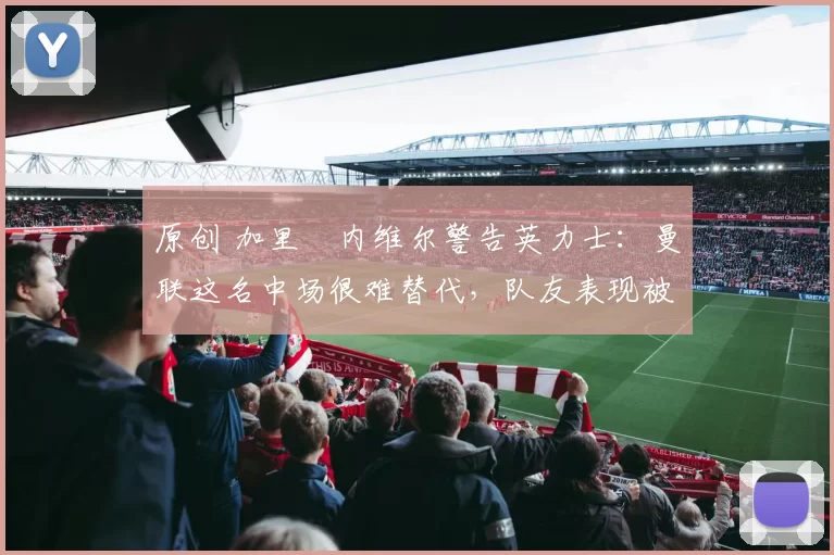 原创 加里・内维尔警告英力士：曼联这名中场很难替代，队友表现被赞 “离谱”