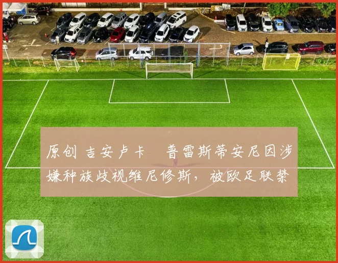 原创 吉安卢卡・普雷斯蒂安尼因涉嫌种族歧视维尼修斯，被欧足联禁赛