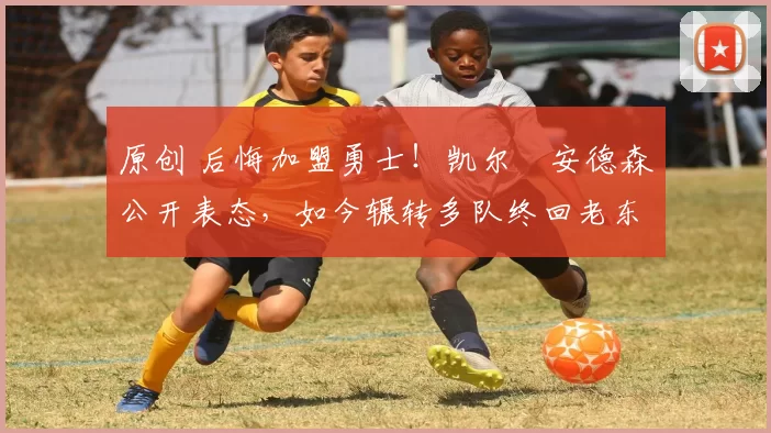 原创 后悔加盟勇士！凯尔・安德森公开表态，如今辗转多队终回老东家