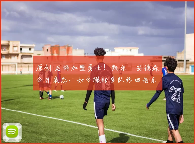 原创 后悔加盟勇士！凯尔・安德森公开表态，如今辗转多队终回老东家