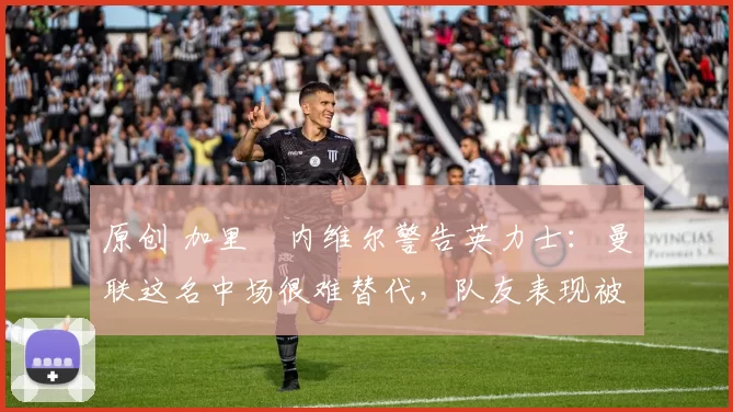 原创 加里・内维尔警告英力士：曼联这名中场很难替代，队友表现被赞 “离谱”