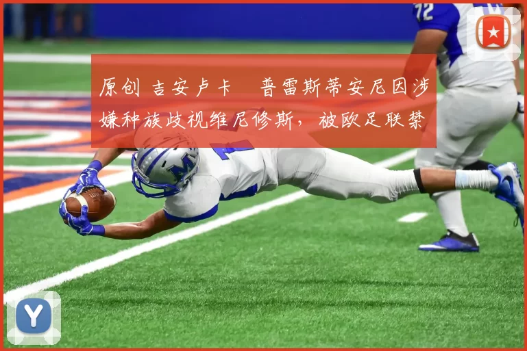 原创 吉安卢卡・普雷斯蒂安尼因涉嫌种族歧视维尼修斯，被欧足联禁赛