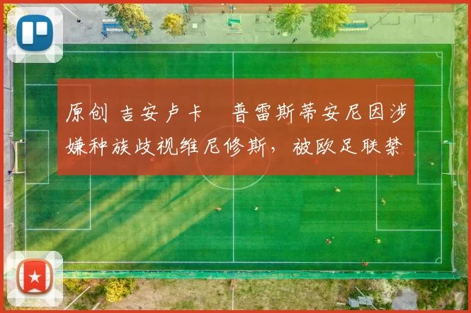 原创 吉安卢卡・普雷斯蒂安尼因涉嫌种族歧视维尼修斯，被欧足联禁赛