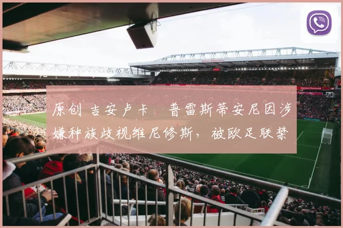 原创 吉安卢卡・普雷斯蒂安尼因涉嫌种族歧视维尼修斯，被欧足联禁赛