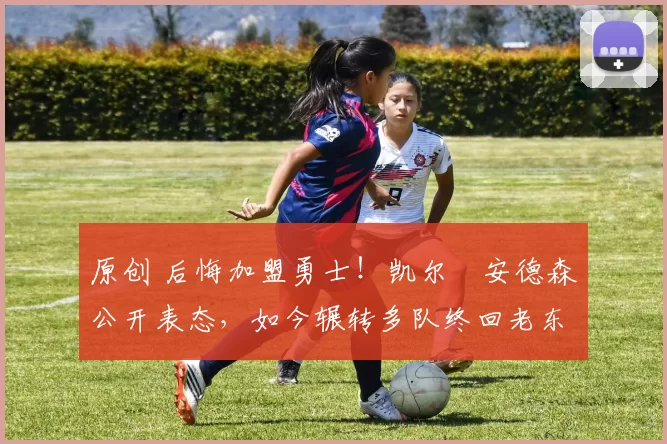 原创 后悔加盟勇士！凯尔・安德森公开表态，如今辗转多队终回老东家