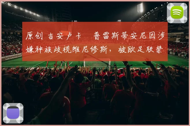 原创 吉安卢卡・普雷斯蒂安尼因涉嫌种族歧视维尼修斯，被欧足联禁赛