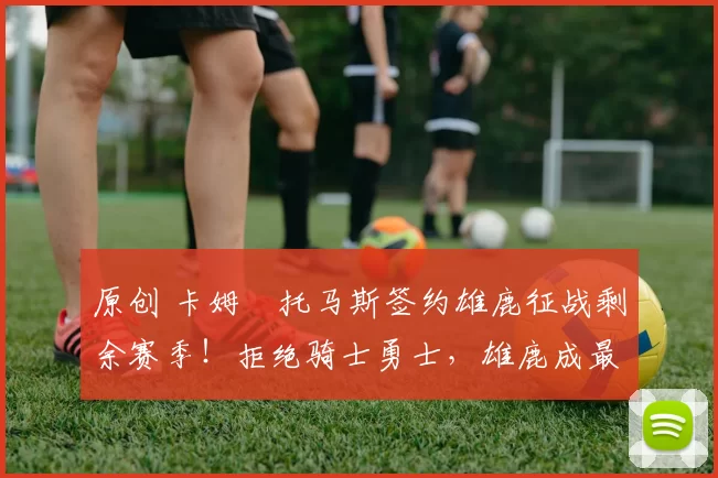 原创 卡姆・托马斯签约雄鹿征战剩余赛季！拒绝骑士勇士，雄鹿成最优选