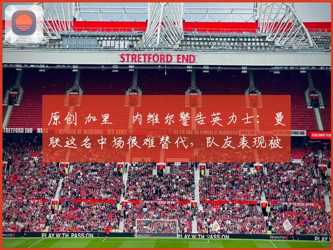 原创 加里・内维尔警告英力士：曼联这名中场很难替代，队友表现被赞 “离谱”