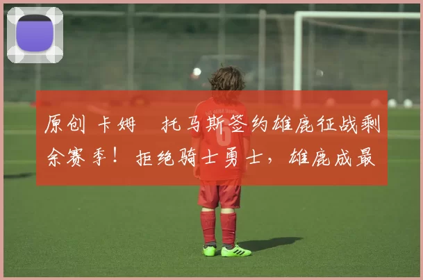 原创 卡姆・托马斯签约雄鹿征战剩余赛季！拒绝骑士勇士，雄鹿成最优选