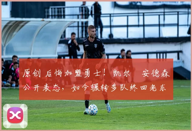 原创 后悔加盟勇士！凯尔・安德森公开表态，如今辗转多队终回老东家