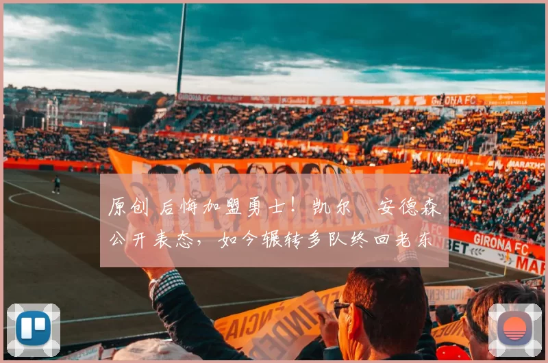 原创 后悔加盟勇士！凯尔・安德森公开表态，如今辗转多队终回老东家