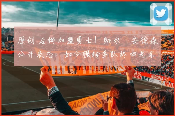 原创 后悔加盟勇士！凯尔・安德森公开表态，如今辗转多队终回老东家