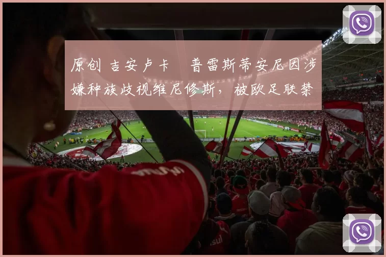 原创 吉安卢卡・普雷斯蒂安尼因涉嫌种族歧视维尼修斯,被欧足联禁赛