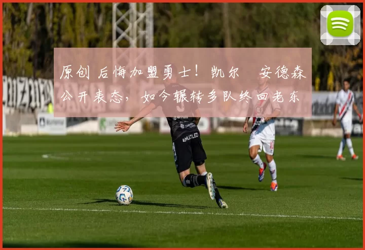 原创 后悔加盟勇士！凯尔・安德森公开表态，如今辗转多队终回老东家