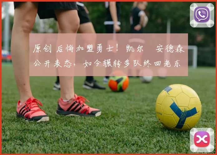 原创 后悔加盟勇士！凯尔・安德森公开表态，如今辗转多队终回老东家