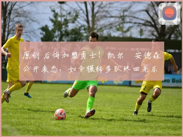 原创 后悔加盟勇士！凯尔・安德森公开表态，如今辗转多队终回老东家