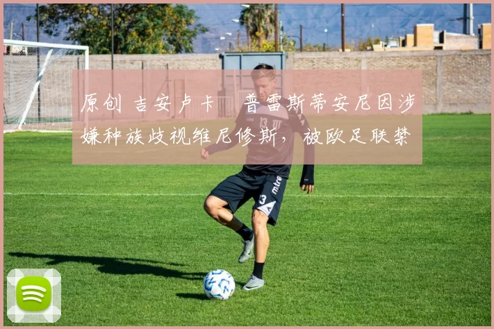 原创 吉安卢卡・普雷斯蒂安尼因涉嫌种族歧视维尼修斯,被欧足联禁赛