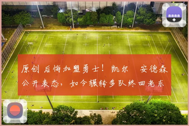 原创 后悔加盟勇士！凯尔・安德森公开表态，如今辗转多队终回老东家