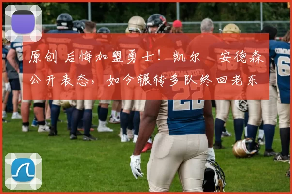 原创 后悔加盟勇士！凯尔・安德森公开表态，如今辗转多队终回老东家