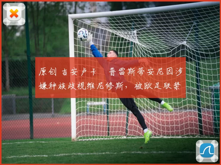 原创 吉安卢卡・普雷斯蒂安尼因涉嫌种族歧视维尼修斯，被欧足联禁赛