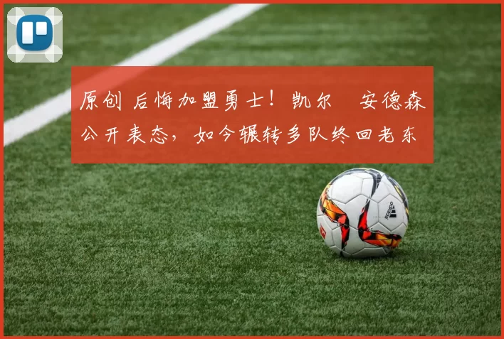 原创 后悔加盟勇士！凯尔・安德森公开表态，如今辗转多队终回老东家