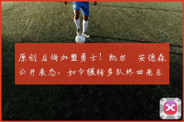 原创 后悔加盟勇士！凯尔・安德森公开表态，如今辗转多队终回老东家