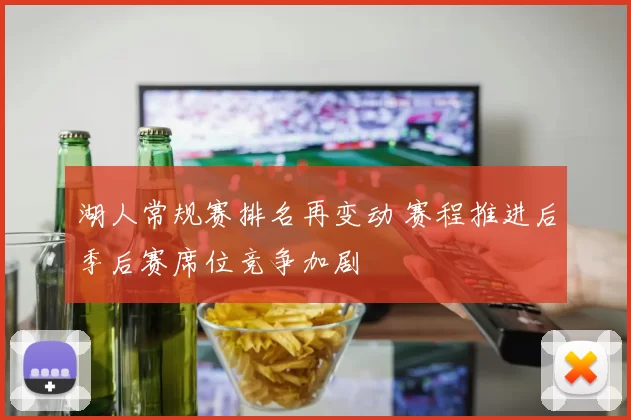 湖人常规赛排名再变动 赛程推进后季后赛席位竞争加剧