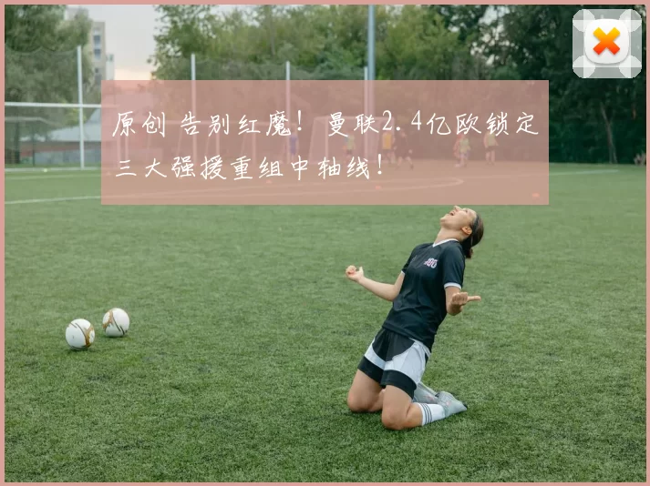 原创 告别红魔！曼联2.4亿欧锁定三大强援重组中轴线！