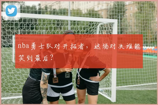 nba勇士队对开拓者，这场对决谁能笑到最后？