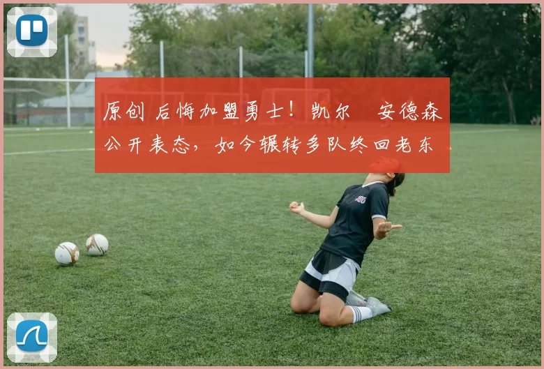 原创 后悔加盟勇士！凯尔・安德森公开表态，如今辗转多队终回老东家