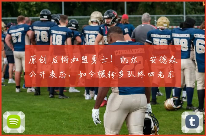 原创 后悔加盟勇士!凯尔・安德森公开表态,如今辗转多队终回老东家