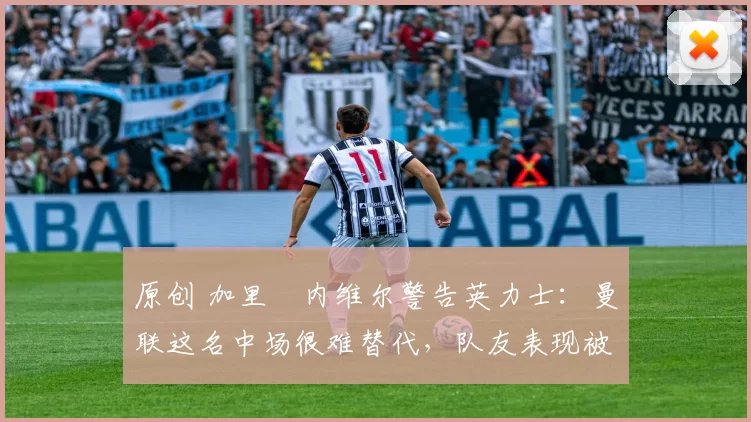 原创 加里・内维尔警告英力士：曼联这名中场很难替代，队友表现被赞 “离谱”