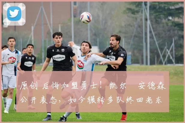 原创 后悔加盟勇士！凯尔・安德森公开表态，如今辗转多队终回老东家