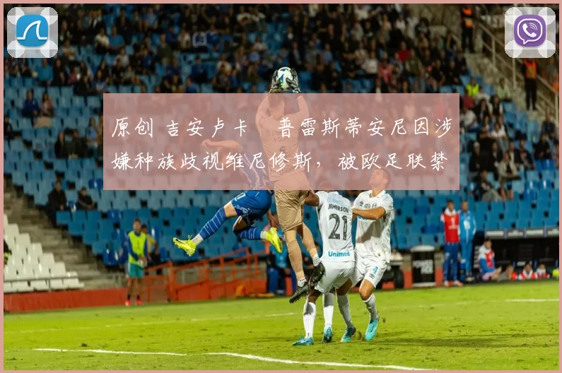 原创 吉安卢卡・普雷斯蒂安尼因涉嫌种族歧视维尼修斯,被欧足联禁赛