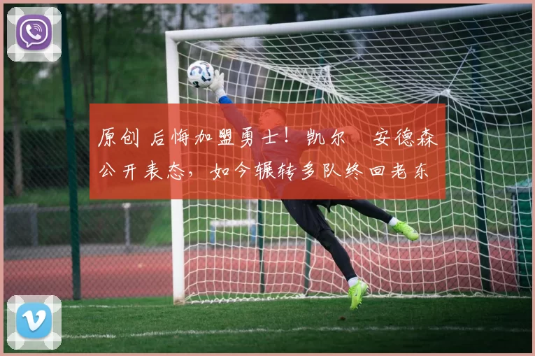 原创 后悔加盟勇士！凯尔・安德森公开表态，如今辗转多队终回老东家