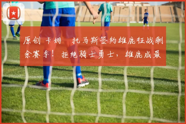 原创 卡姆・托马斯签约雄鹿征战剩余赛季！拒绝骑士勇士，雄鹿成最优选