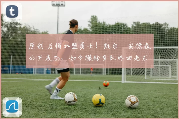 原创 后悔加盟勇士!凯尔・安德森公开表态,如今辗转多队终回老东家