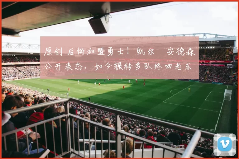 原创 后悔加盟勇士!凯尔・安德森公开表态,如今辗转多队终回老东家