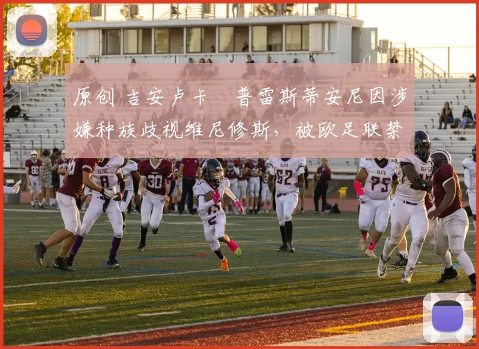 原创 吉安卢卡・普雷斯蒂安尼因涉嫌种族歧视维尼修斯，被欧足联禁赛