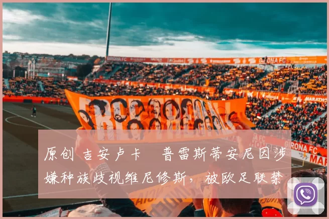 原创 吉安卢卡・普雷斯蒂安尼因涉嫌种族歧视维尼修斯,被欧足联禁赛