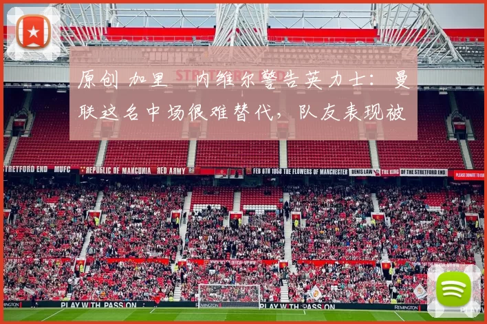 原创 加里・内维尔警告英力士:曼联这名中场很难替代,队友表现被赞 “离谱”