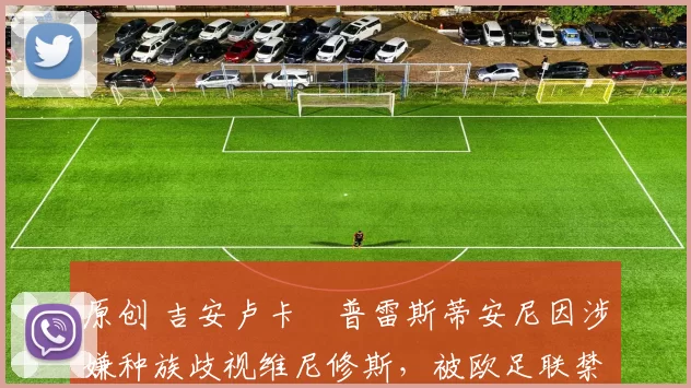 原创 吉安卢卡・普雷斯蒂安尼因涉嫌种族歧视维尼修斯，被欧足联禁赛