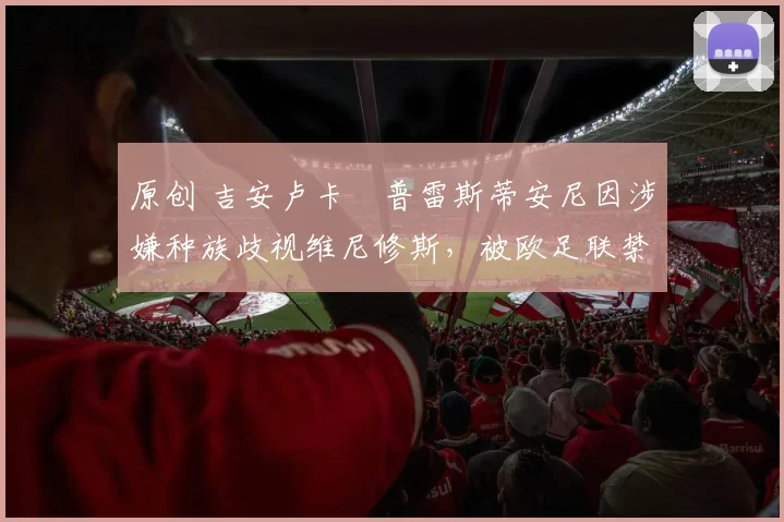 原创 吉安卢卡・普雷斯蒂安尼因涉嫌种族歧视维尼修斯,被欧足联禁赛