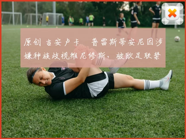 原创 吉安卢卡・普雷斯蒂安尼因涉嫌种族歧视维尼修斯，被欧足联禁赛