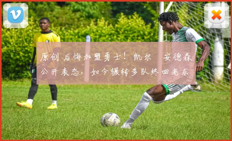 原创 后悔加盟勇士！凯尔・安德森公开表态，如今辗转多队终回老东家