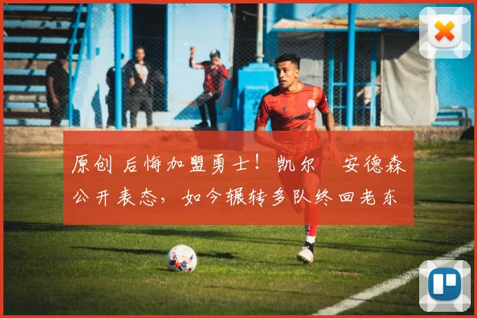 原创 后悔加盟勇士！凯尔・安德森公开表态，如今辗转多队终回老东家