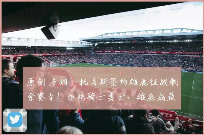 原创 卡姆・托马斯签约雄鹿征战剩余赛季！拒绝骑士勇士，雄鹿成最优选